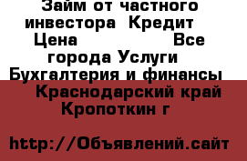 Займ от частного инвестора. Кредит. › Цена ­ 1 500 000 - Все города Услуги » Бухгалтерия и финансы   . Краснодарский край,Кропоткин г.